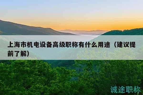 上海市機(jī)電設(shè)備高級(jí)職稱有什么用途（建議提前了解）