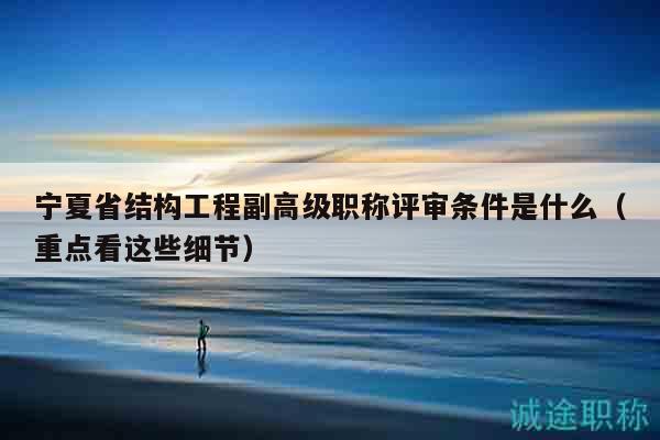 寧夏省結構工程副高級職稱評審條件是什么（重點看這些細節(jié)）