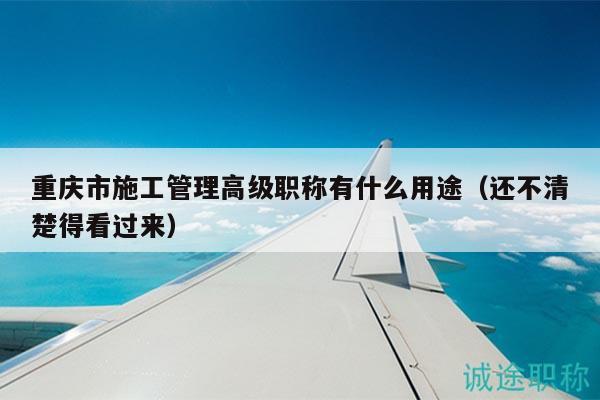 重慶市施工管理高級(jí)職稱有什么用途（還不清楚得看過來）