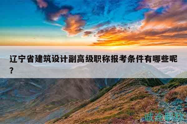 遼寧省建筑設(shè)計(jì)副高級職稱報(bào)考條件有哪些呢？