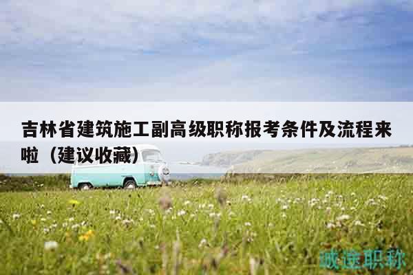 吉林省建筑施工副高級職稱報考條件及流程來啦（建議收藏）