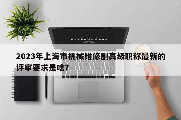 2023年上海市機(jī)械維修副高級職稱最新的評審要求是啥？