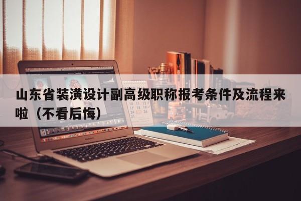 山東省裝潢設(shè)計副高級職稱報考條件及流程來啦（不看后悔）