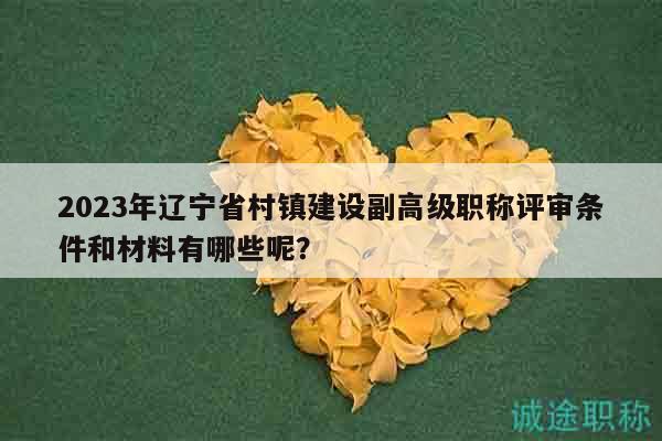 2023年遼寧省村鎮(zhèn)建設(shè)副高級職稱評審條件和材料有哪些呢？