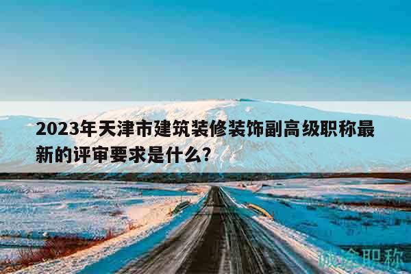 2023年天津市建筑裝修裝飾副高級(jí)職稱最新的評(píng)審要求是什么？