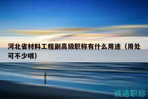 河北省材料工程副高級(jí)職稱有什么用途（用處可不少哦）