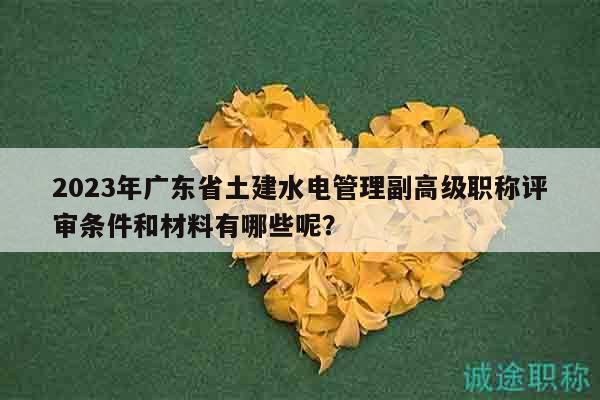 2023年廣東省土建水電管理副高級職稱評審條件和材料有哪些呢？