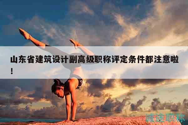 山東省建筑設(shè)計(jì)副高級(jí)職稱評(píng)定條件都注意啦！