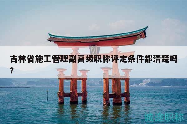吉林省施工管理副高級職稱評定條件都清楚嗎？