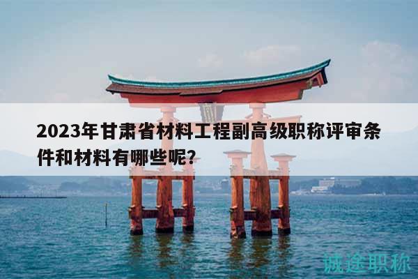 2023年甘肅省材料工程副高級(jí)職稱評(píng)審條件和材料有哪些呢？
