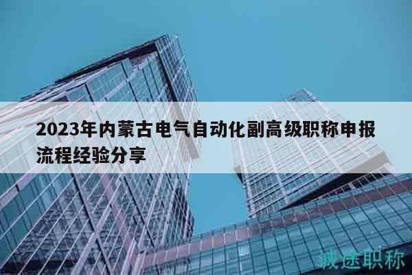 2023年內(nèi)蒙古電氣自動化副高級職稱申報流程經(jīng)驗分享
