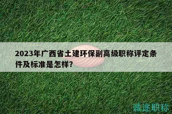 2023年廣西省土建環(huán)保副高級(jí)職稱評(píng)定條件及標(biāo)準(zhǔn)是怎樣？