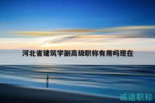 河北省建筑學(xué)副高級職稱有用嗎現(xiàn)在
