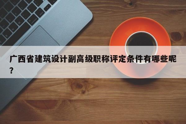 廣西省建筑設(shè)計(jì)副高級(jí)職稱評(píng)定條件有哪些呢？