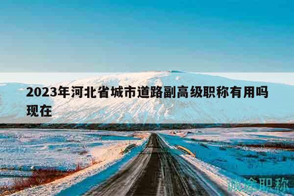 2023年河北省城市道路副高級(jí)職稱有用嗎現(xiàn)在