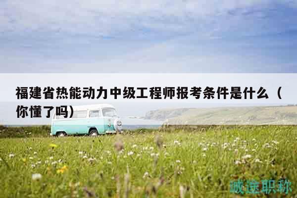 福建省熱能動力中級工程師報考條件是什么（你懂了嗎）