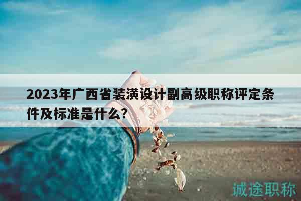 2023年廣西省裝潢設(shè)計(jì)副高級(jí)職稱評(píng)定條件及標(biāo)準(zhǔn)是什么？