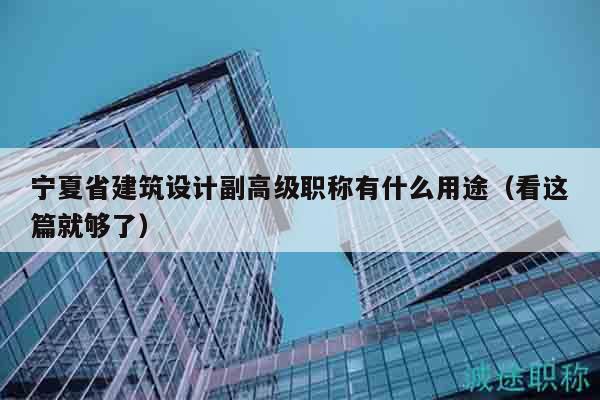 寧夏省建筑設(shè)計(jì)副高級(jí)職稱有什么用途（看這篇就夠了）