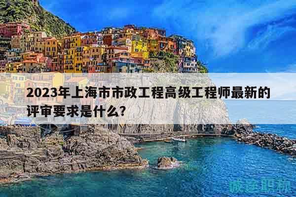 2023年上海市市政工程高級工程師最新的評審要求是什么？