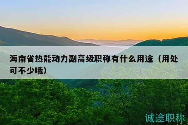 海南省熱能動力副高級職稱有什么用途（用處可不少哦）
