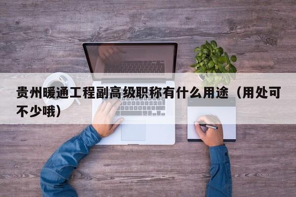 貴州暖通工程副高級(jí)職稱有什么用途（用處可不少哦）
