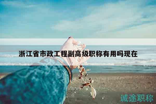 浙江省市政工程副高級(jí)職稱有用嗎現(xiàn)在