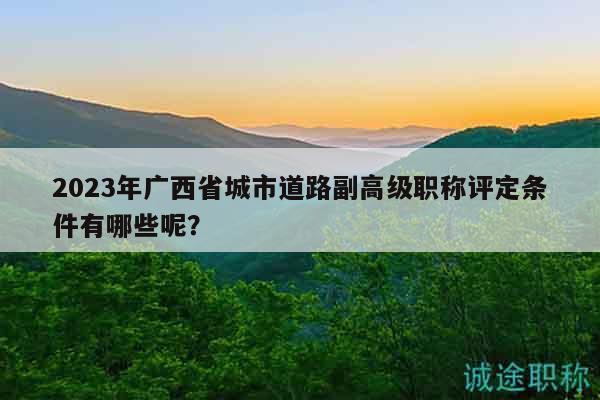 2023年廣西省城市道路副高級職稱評定條件有哪些呢？
