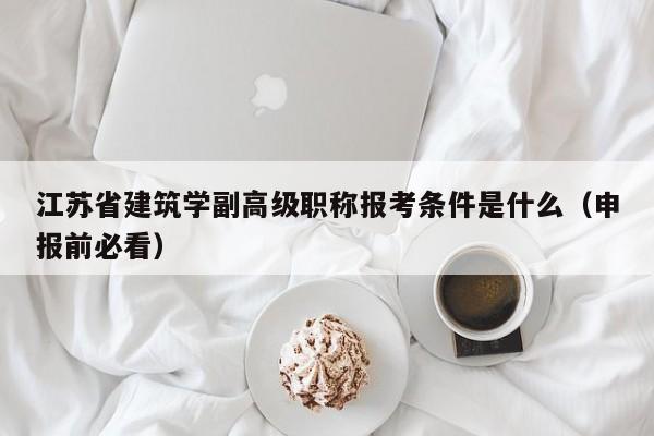 江蘇省建筑學(xué)副高級職稱報(bào)考條件是什么（申報(bào)前必看）