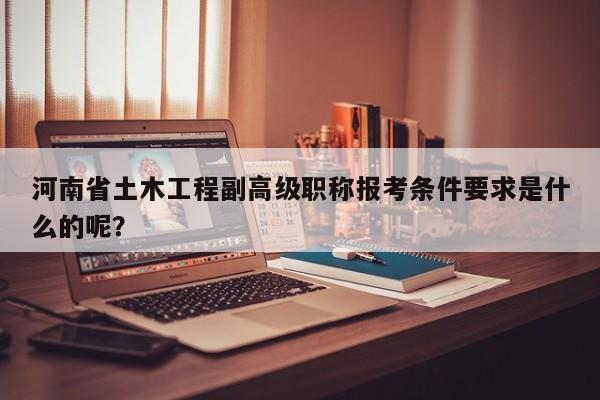 河南省土木工程副高級(jí)職稱報(bào)考條件要求是什么的呢？
