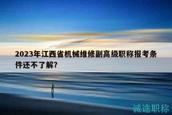 2023年江西省機(jī)械維修副高級(jí)職稱報(bào)考條件還不了解？