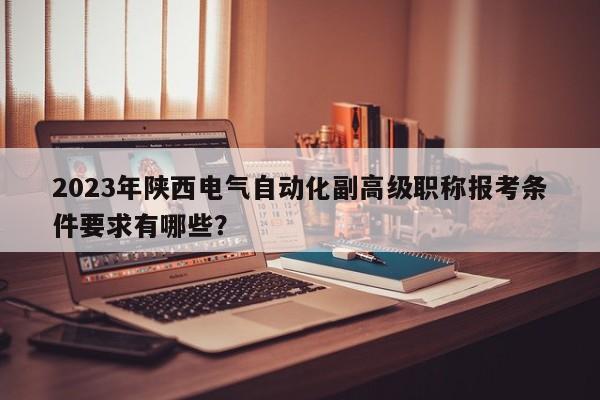 2023年陜西電氣自動(dòng)化副高級(jí)職稱報(bào)考條件要求有哪些？