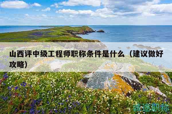 山西評(píng)中級(jí)工程師職稱條件是什么（建議做好攻略）