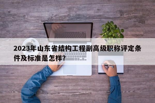 2023年山東省結(jié)構(gòu)工程副高級職稱評定條件及標準是怎樣？