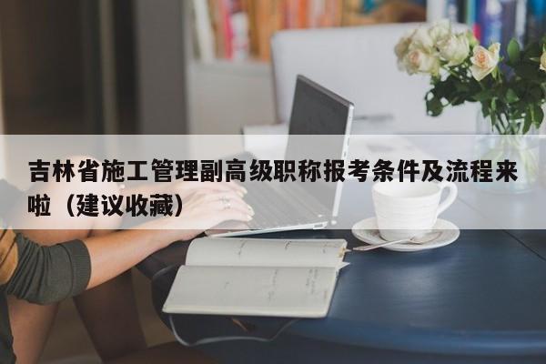 吉林省施工管理副高級職稱報(bào)考條件及流程來啦（建議收藏）