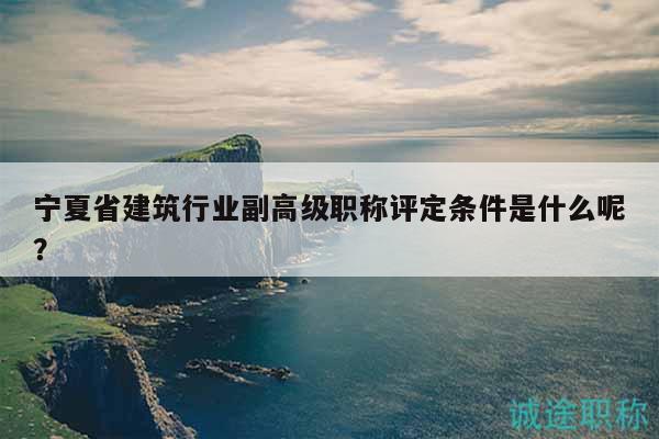 寧夏省建筑行業(yè)副高級職稱評定條件是什么呢？