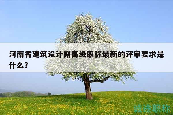 河南省建筑設計副高級職稱最新的評審要求是什么？