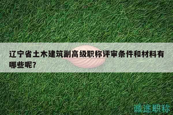 遼寧省土木建筑副高級職稱評審條件和材料有哪些呢？