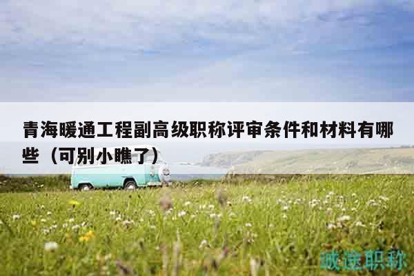 青海暖通工程副高級職稱評審條件和材料有哪些（可別小瞧了）