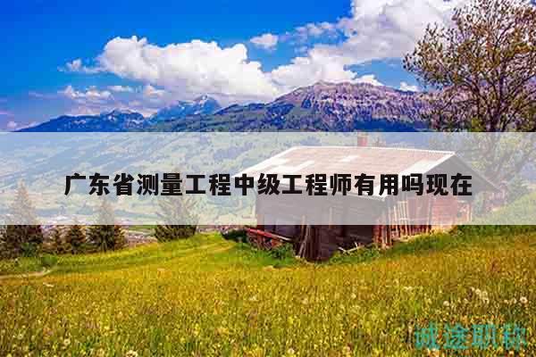 廣東省測量工程中級工程師有用嗎現(xiàn)在