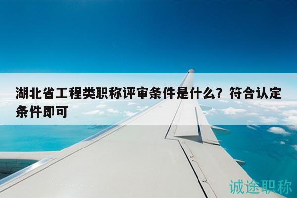 湖北省工程類職稱評審條件是什么？符合認(rèn)定條件即可