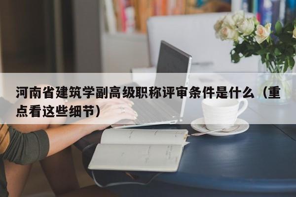 河南省建筑學(xué)副高級(jí)職稱評(píng)審條件是什么（重點(diǎn)看這些細(xì)節(jié)）