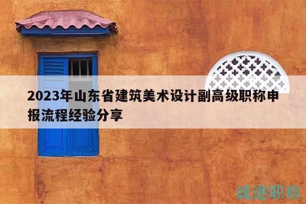 2023年山東省建筑美術(shù)設(shè)計副高級職稱申報流程經(jīng)驗(yàn)分享