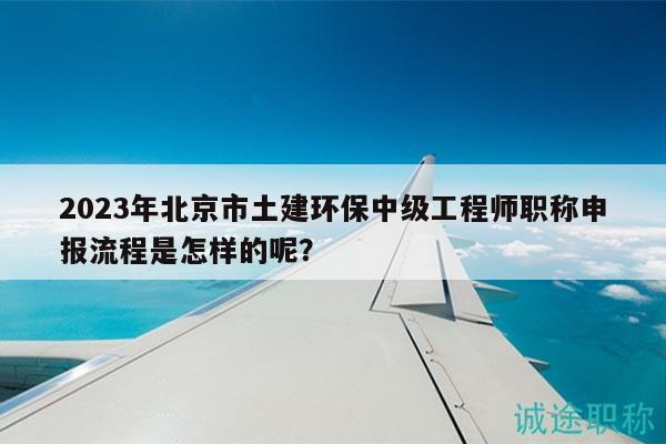 2023年北京市土建環(huán)保中級工程師職稱申報(bào)流程是怎樣的呢？
