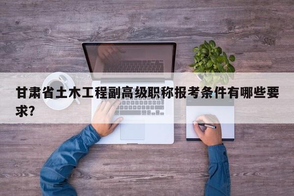 甘肅省土木工程副高級職稱報考條件有哪些要求？