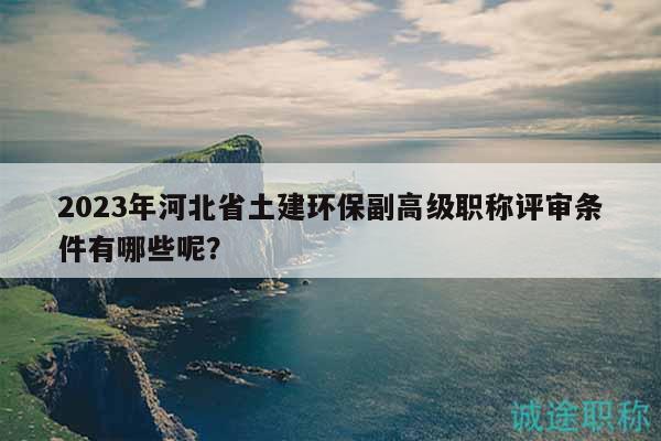 2023年河北省土建環(huán)保副高級職稱評審條件有哪些呢？