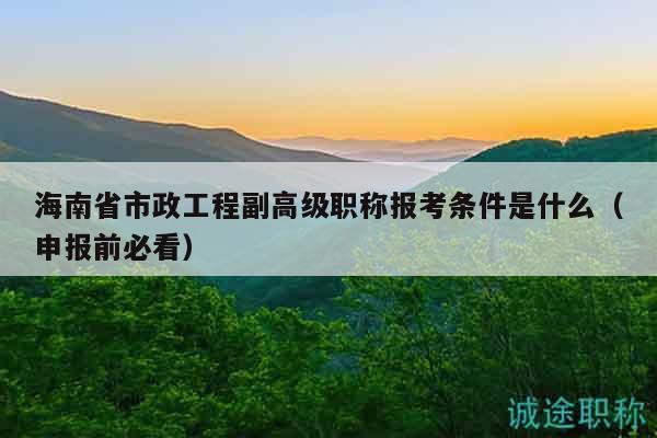 海南省市政工程副高級(jí)職稱報(bào)考條件是什么（申報(bào)前必看）