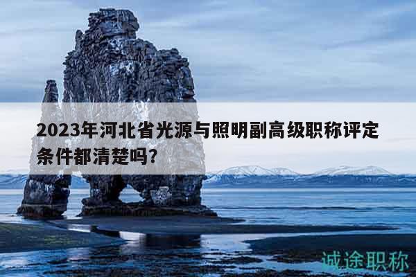2023年河北省光源與照明副高級職稱評定條件都清楚嗎？