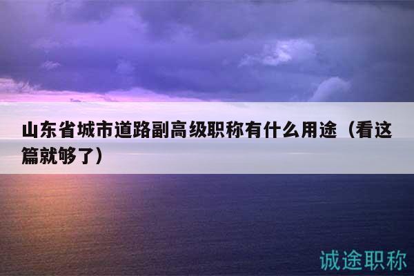 山東省城市道路副高級(jí)職稱有什么用途（看這篇就夠了）