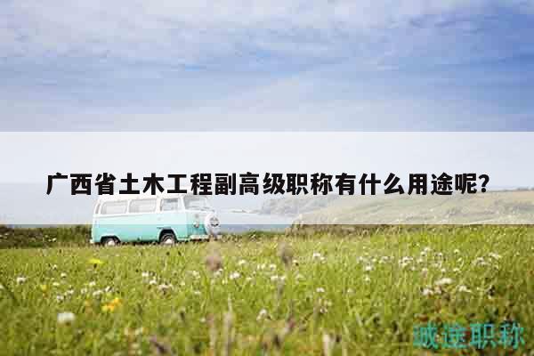 廣西省土木工程副高級(jí)職稱有什么用途呢？