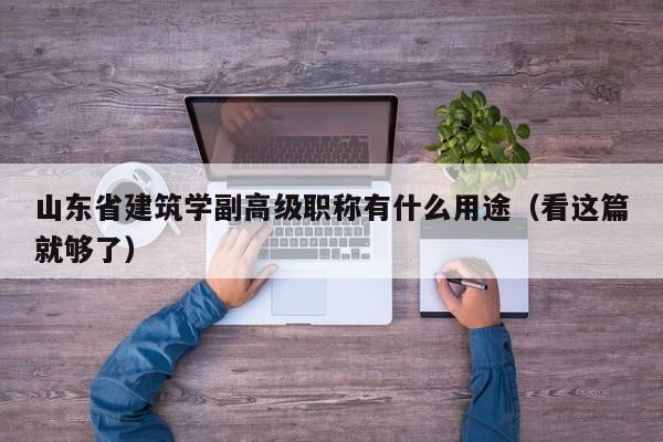 山東省建筑學(xué)副高級(jí)職稱有什么用途（看這篇就夠了）